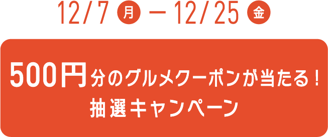 12/7(月)〜12/25(金) 500円分のグルメクーポンが当たる！抽選キャンペーン